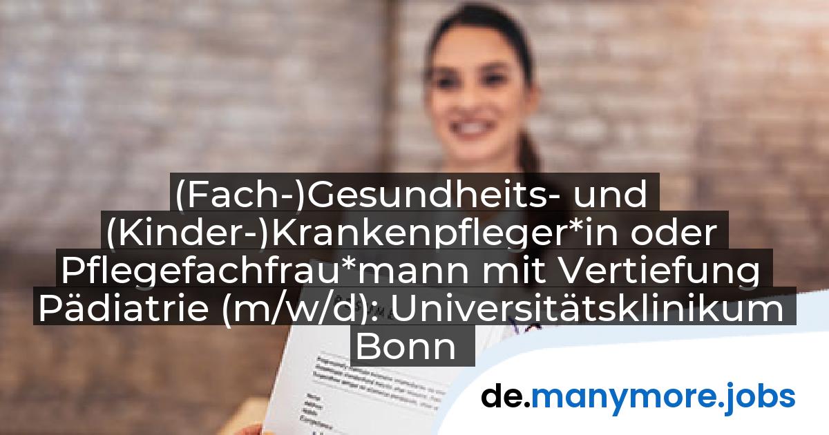 (Fach-)Gesundheits- und (Kinder-)Krankenpfleger*in oder Pflegefachfrau*mann mit Vertiefung Pädiatrie (m/w/d): Universitätsklinikum Bonn | manymore.jobs