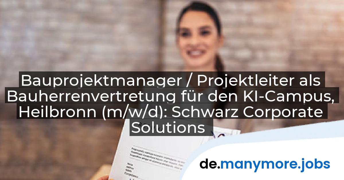 Bauprojektmanager / Projektleiter als Bauherrenvertretung für den KI-Campus, Heilbronn (m/w/d): Schwarz Corporate Solutions | manymore.jobs
