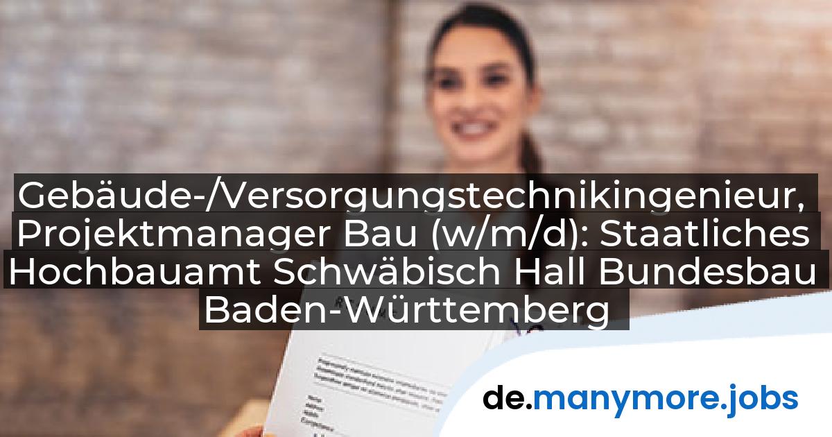 Gebäude-/Versorgungstechnikingenieur, Projektmanager Bau (w/m/d): Staatliches Hochbauamt Schwäbisch Hall Bundesbau Baden-Württemberg | manymore.jobs