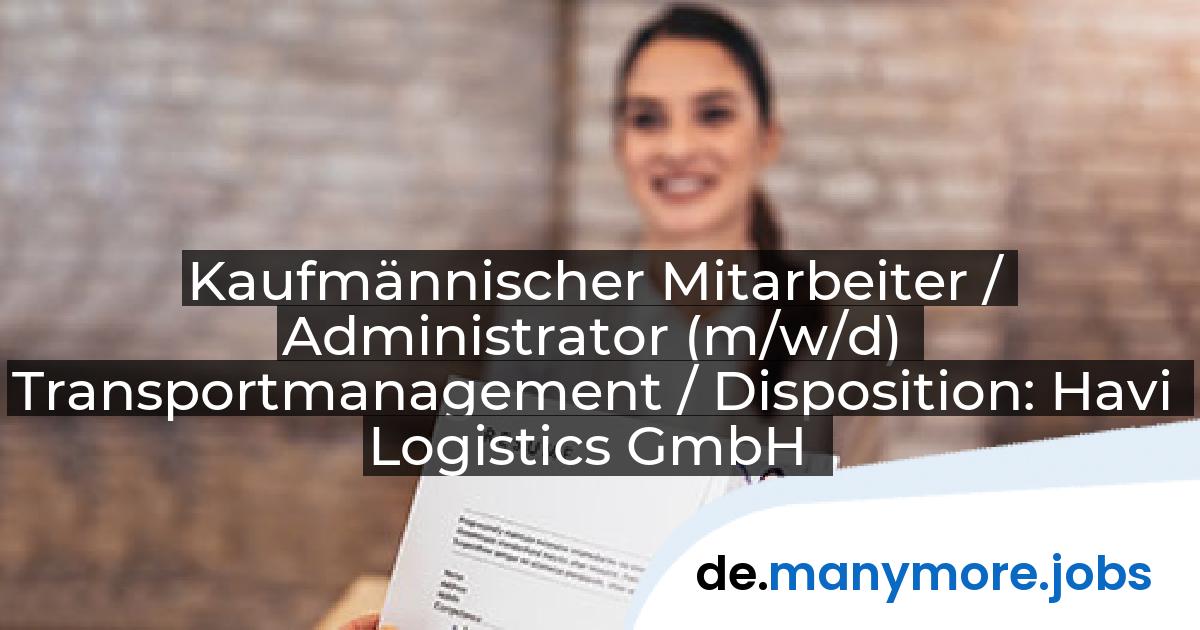 Kaufmännischer Mitarbeiter / Administrator (m/w/d) Transportmanagement / Disposition: Havi Logistics GmbH | manymore.jobs