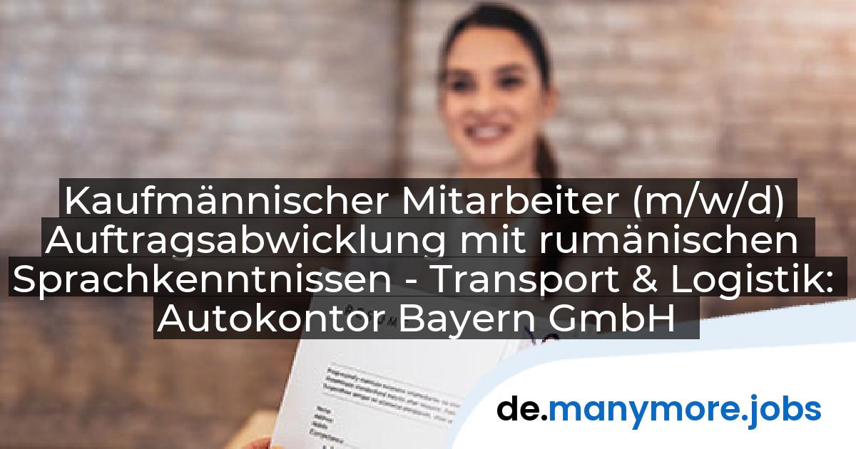 Kaufmännischer Mitarbeiter (m/w/d) Auftragsabwicklung mit rumänischen Sprachkenntnissen - Transport & Logistik: Autokontor Bayern GmbH | manymore.jobs