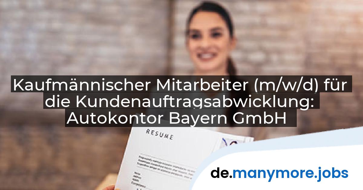 Kaufmännischer Mitarbeiter (m/w/d) für die Kundenauftragsabwicklung: Autokontor Bayern GmbH | manymore.jobs