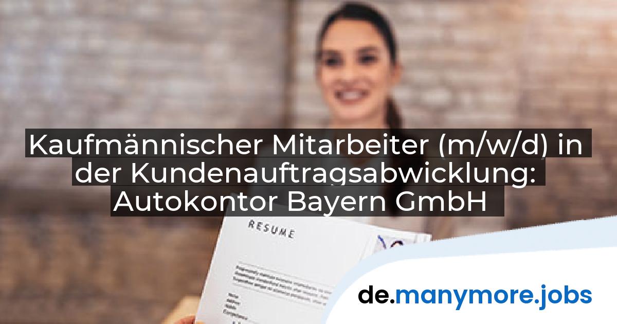 Kaufmännischer Mitarbeiter (m/w/d) in der Kundenauftragsabwicklung: Autokontor Bayern GmbH | manymore.jobs
