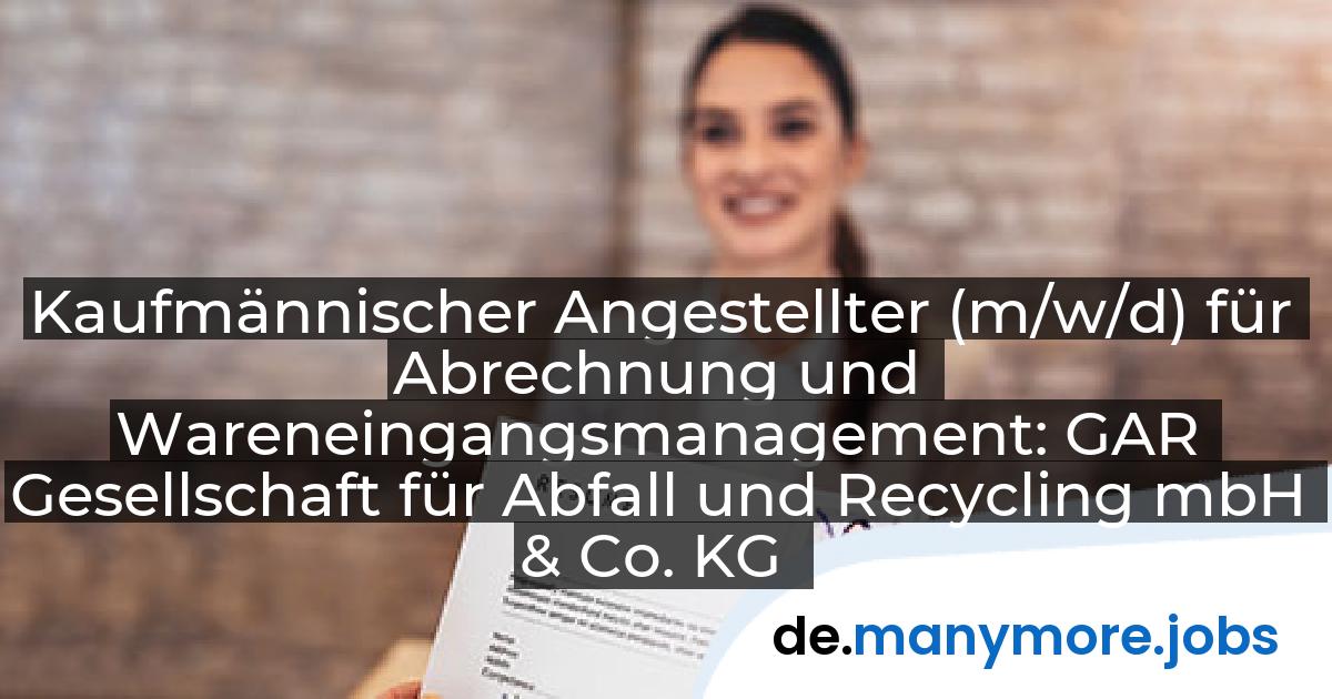 Kaufmännischer Angestellter (m/w/d) für Abrechnung und Wareneingangsmanagement: GAR Gesellschaft für Abfall und Recycling mbH & Co. KG | manymore.jobs