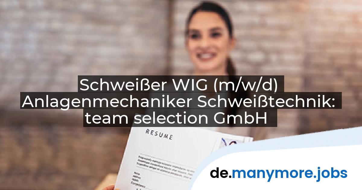 Schweißer WIG (m/w/d) Anlagenmechaniker Schweißtechnik: team selection GmbH | manymore.jobs
