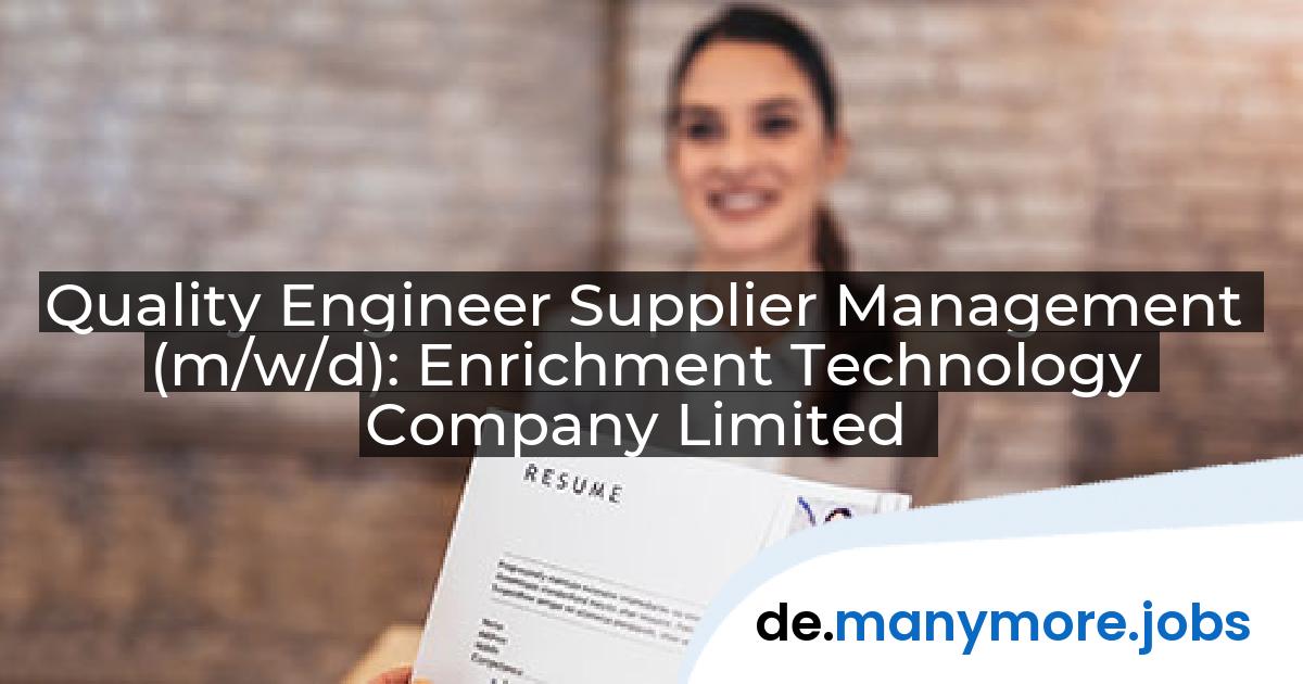 Quality Engineer Supplier Management (m/w/d): Enrichment Technology Company Limited | manymore.jobs