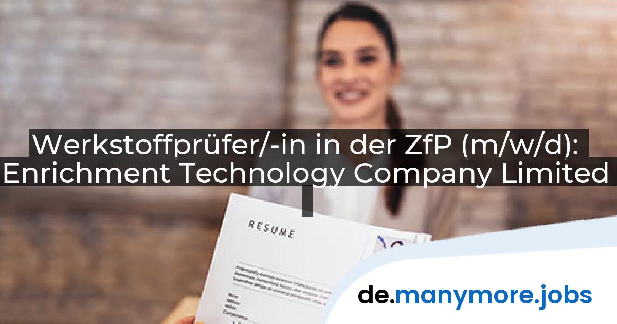 Werkstoffprüfer/-in in der ZfP (m/w/d): Enrichment Technology Company Limited | manymore.jobs