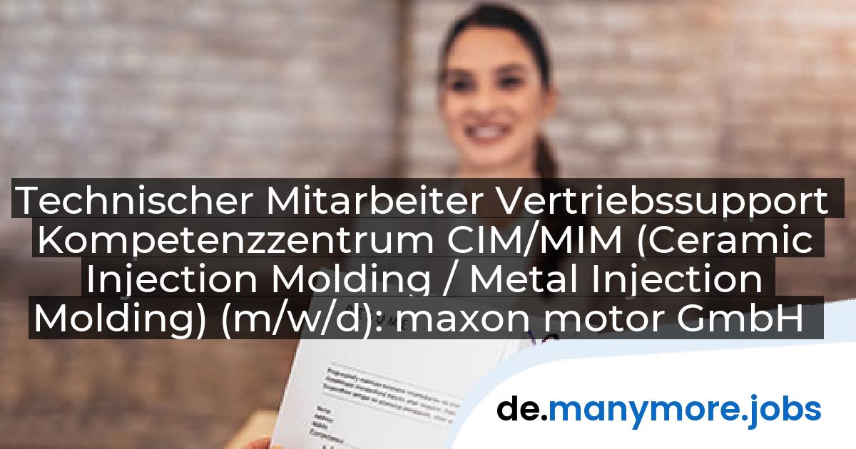 Technischer Mitarbeiter Vertriebssupport Kompetenzzentrum CIM/MIM (Ceramic Injection Molding / Metal Injection Molding) (m/w/d): maxon motor GmbH | manymore.jobs