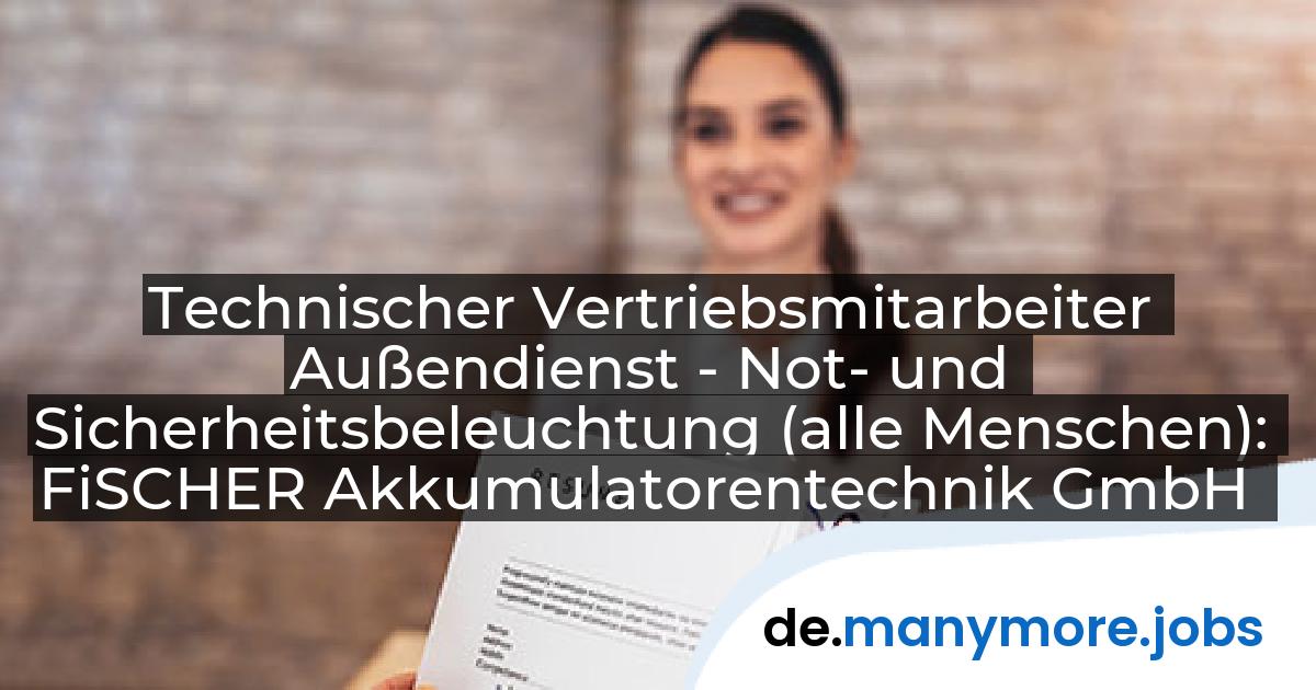 Technischer Vertriebsmitarbeiter Außendienst - Not- und Sicherheitsbeleuchtung (alle Menschen): FiSCHER Akkumulatorentechnik GmbH | manymore.jobs