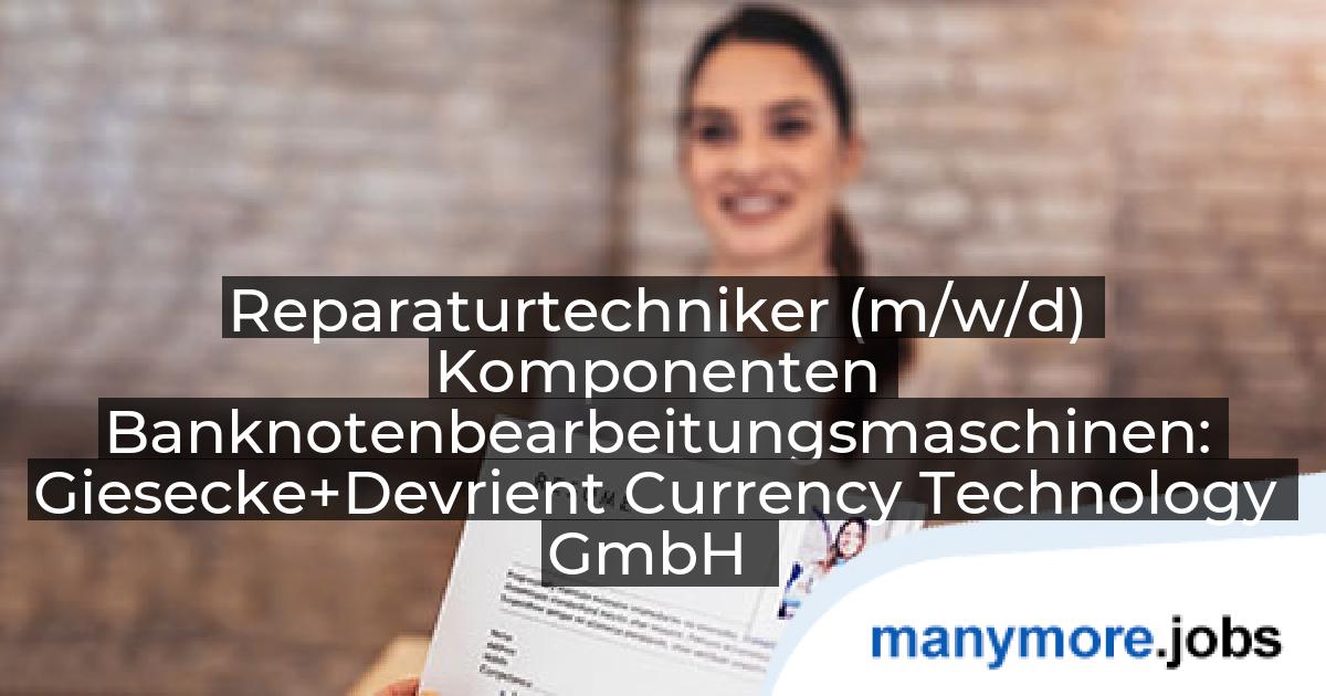 Reparaturtechniker (m/w/d) Komponenten Banknotenbearbeitungsmaschinen: Giesecke+Devrient Currency Technology GmbH | manymore.jobs